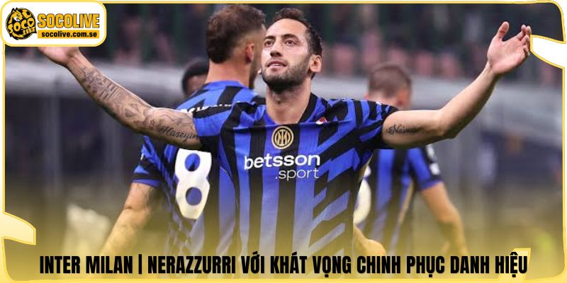 Inter Milan | Nerazzurri Với Khát Vọng Chinh Phục Danh Hiệu