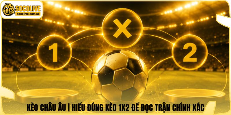 Kèo Châu Âu | Hiểu Đúng Kèo 1X2 Để Đọc Trận Chính Xác
