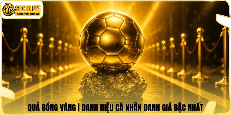 Quả Bóng Vàng | Danh Hiệu Cá Nhân Danh Giá Bậc Nhất 4 Quả Bóng Vàng | Danh Hiệu Cá Nhân Danh Giá Bậc Nhất