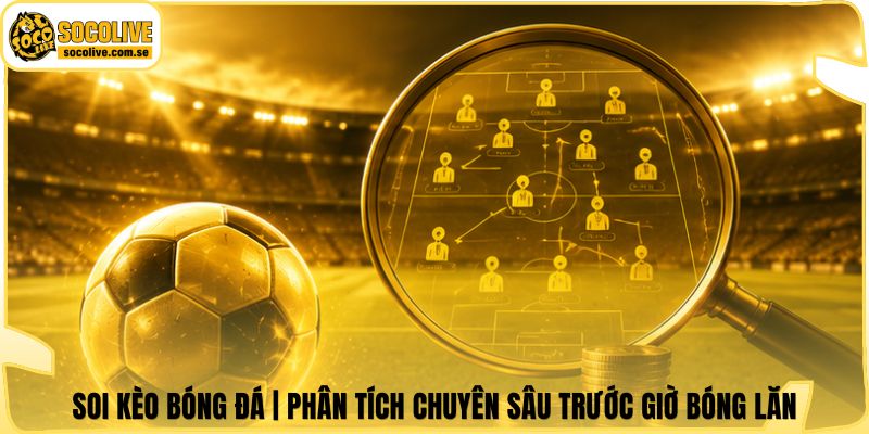 Soi Kèo Bóng Đá | Phân Tích Chuyên Sâu Trước Giờ Bóng Lăn