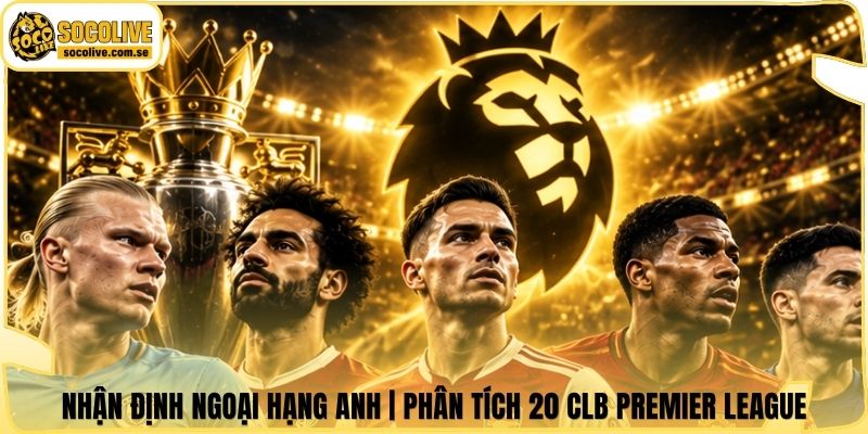 Nhận Định Ngoại Hạng Anh | Phân Tích 20 CLB Premier League